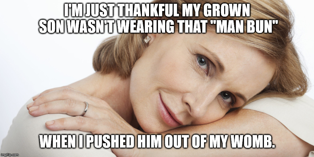 Pensive Woman | I'M JUST THANKFUL MY GROWN SON WASN'T WEARING THAT "MAN BUN" WHEN I PUSHED HIM OUT OF MY WOMB. | image tagged in pensive woman | made w/ Imgflip meme maker