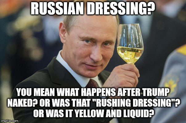 Putin Cheers | RUSSIAN DRESSING? YOU MEAN WHAT HAPPENS AFTER TRUMP NAKED? OR WAS THAT "RUSHING DRESSING"? OR WAS IT YELLOW AND LIQUID? | image tagged in putin cheers | made w/ Imgflip meme maker