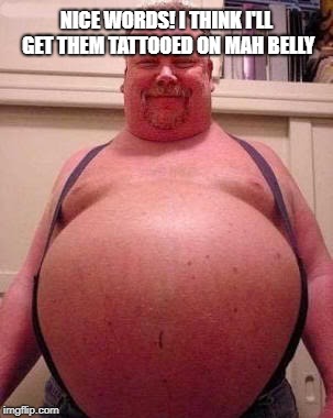 Beer belly | NICE WORDS! I THINK I'LL GET THEM TATTOOED ON MAH BELLY | image tagged in beer belly | made w/ Imgflip meme maker