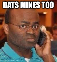 black guy on phone | DATS MINES TOO | image tagged in black guy on phone | made w/ Imgflip meme maker
