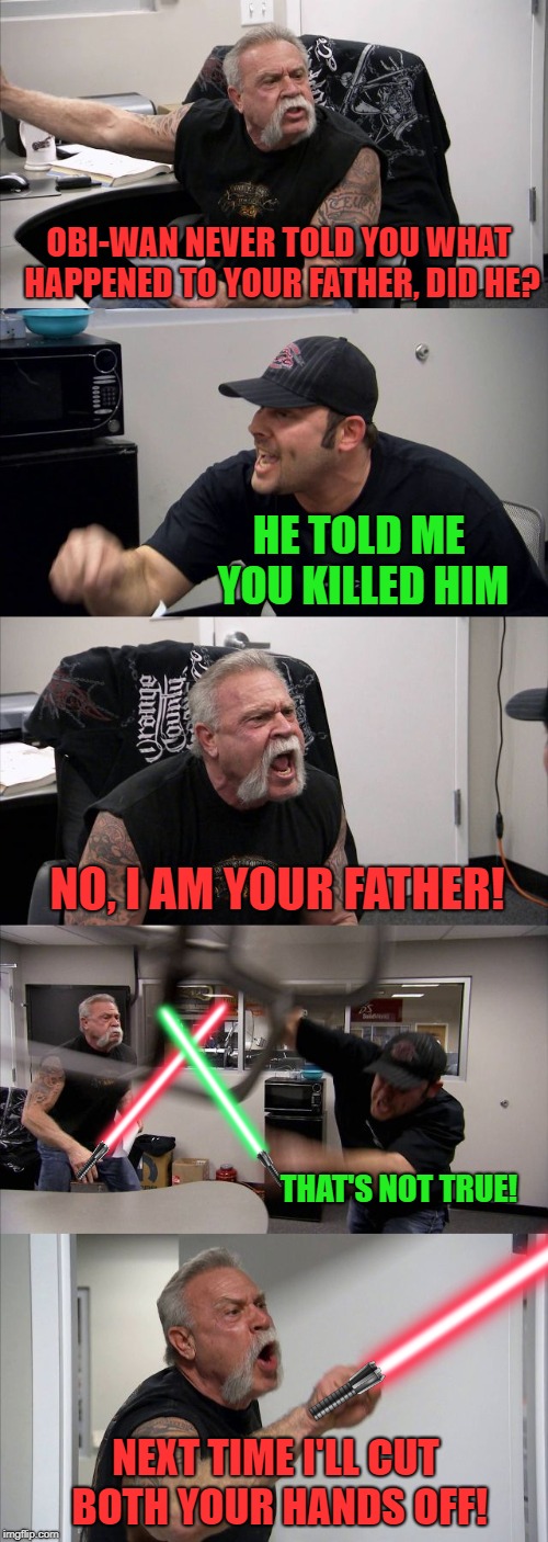 Chopwars  | OBI-WAN NEVER TOLD YOU WHAT HAPPENED TO YOUR FATHER, DID HE? HE TOLD ME YOU KILLED HIM; NO, I AM YOUR FATHER! THAT'S NOT TRUE! NEXT TIME I'LL CUT BOTH YOUR HANDS OFF! | image tagged in memes,american chopper argument,starwars | made w/ Imgflip meme maker