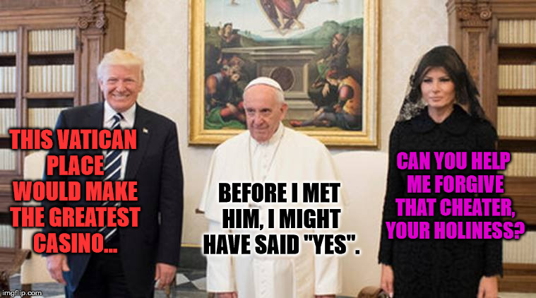 trump pope melania | BEFORE I MET HIM, I MIGHT HAVE SAID "YES". CAN YOU HELP ME FORGIVE THAT CHEATER, YOUR HOLINESS? THIS VATICAN PLACE WOULD MAKE THE GREATEST C | image tagged in trump pope melania | made w/ Imgflip meme maker