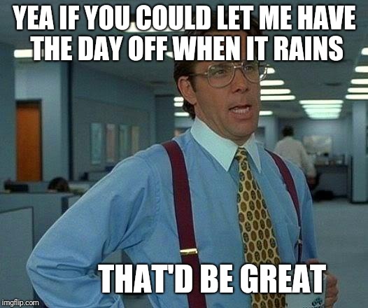 That Would Be Great Meme | YEA IF YOU COULD LET ME HAVE THE DAY OFF WHEN IT RAINS; THAT'D BE GREAT | image tagged in memes,that would be great | made w/ Imgflip meme maker