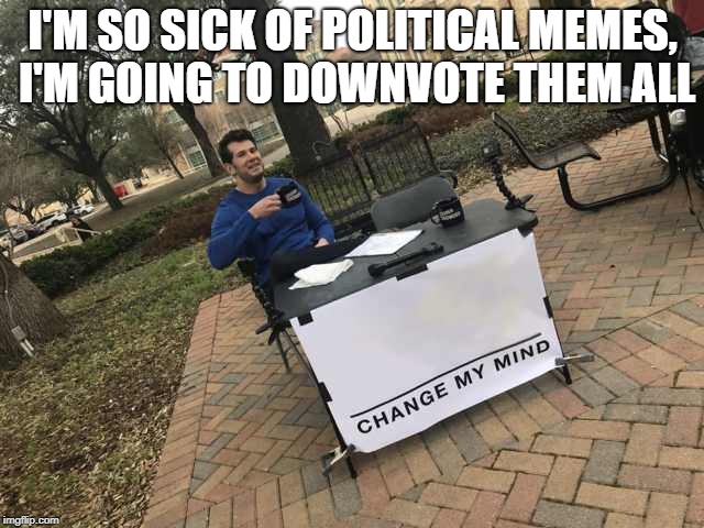 Prove me wrong | I'M SO SICK OF POLITICAL MEMES, I'M GOING TO DOWNVOTE THEM ALL | image tagged in prove me wrong | made w/ Imgflip meme maker