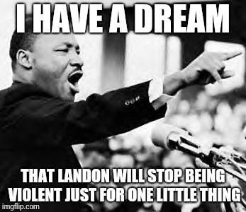 Martin Luther king jr | I HAVE A DREAM; THAT LANDON WILL STOP BEING VIOLENT JUST FOR ONE LITTLE THING | image tagged in martin luther king jr | made w/ Imgflip meme maker