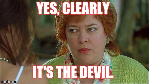 waterboy mom |  YES, CLEARLY; IT'S THE DEVIL. | image tagged in waterboy mom | made w/ Imgflip meme maker
