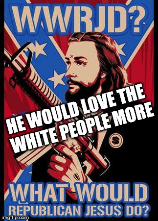Republican Jesus | HE WOULD LOVE THE WHITE PEOPLE MORE | image tagged in republican jesus | made w/ Imgflip meme maker