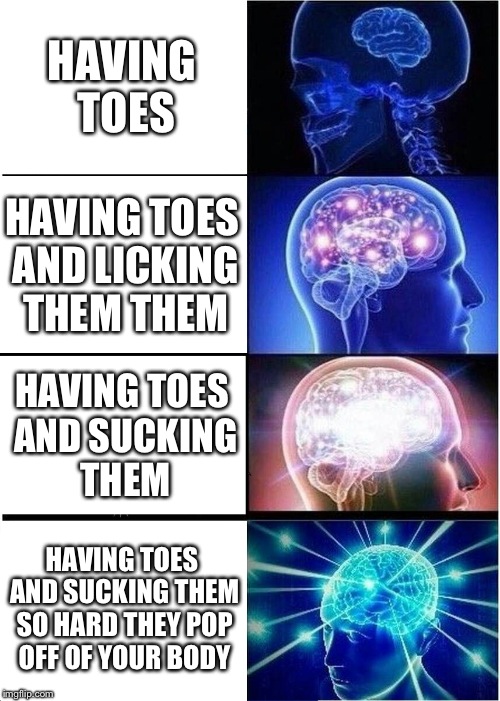 Expanding Brain | HAVING TOES; HAVING TOES AND LICKING THEM THEM; HAVING TOES AND SUCKING THEM; HAVING TOES AND SUCKING THEM SO HARD THEY POP OFF OF YOUR BODY | image tagged in memes,expanding brain | made w/ Imgflip meme maker