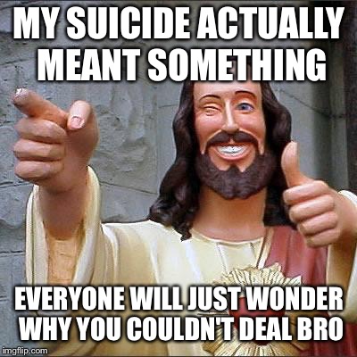 Buddy Christ Meme | MY SUICIDE ACTUALLY MEANT SOMETHING; EVERYONE WILL JUST WONDER WHY YOU COULDN'T DEAL BRO | image tagged in memes,buddy christ | made w/ Imgflip meme maker