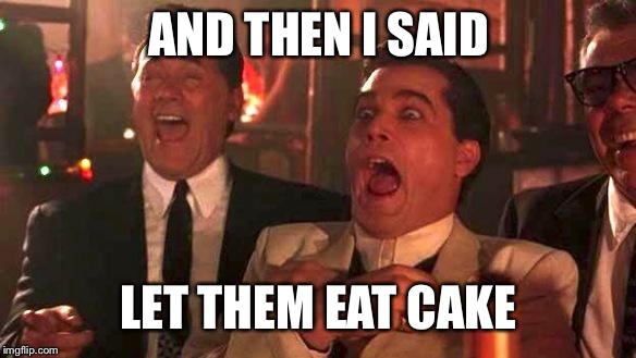 GOODFELLAS LAUGHING SCENE, HENRY HILL | AND THEN I SAID; LET THEM EAT CAKE | image tagged in goodfellas laughing scene henry hill | made w/ Imgflip meme maker