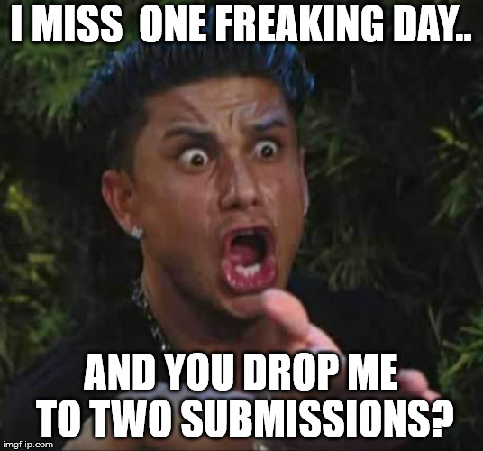 Jersey shore  | I MISS  ONE FREAKING DAY.. AND YOU DROP ME TO TWO SUBMISSIONS? | image tagged in jersey shore | made w/ Imgflip meme maker