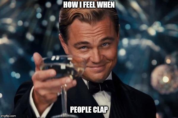 Leonardo Dicaprio Cheers Meme | HOW I FEEL WHEN; PEOPLE CLAP | image tagged in memes,leonardo dicaprio cheers | made w/ Imgflip meme maker