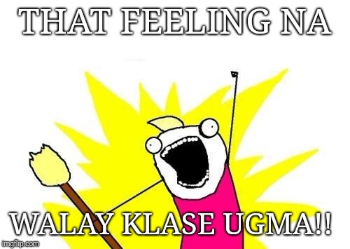 X All The Y Meme | THAT FEELING NA; WALAY KLASE UGMA!! | image tagged in memes,x all the y | made w/ Imgflip meme maker