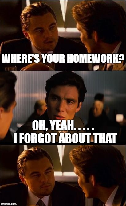 Inception | WHERE'S YOUR HOMEWORK? OH, YEAH. . . . .  I FORGOT ABOUT THAT | image tagged in memes,inception | made w/ Imgflip meme maker
