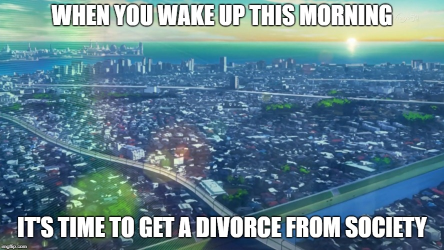 Societal Divorce | WHEN YOU WAKE UP THIS MORNING; IT'S TIME TO GET A DIVORCE FROM SOCIETY | image tagged in meme funny arc v yugioh divorce meme memer sad humorous estranged | made w/ Imgflip meme maker