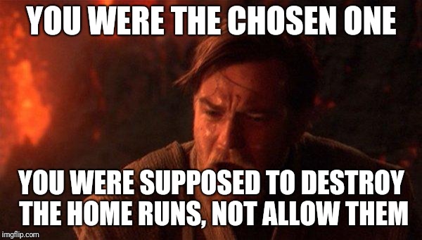 You Were The Chosen One (Star Wars) Meme | YOU WERE THE CHOSEN ONE; YOU WERE SUPPOSED TO DESTROY THE HOME RUNS, NOT ALLOW THEM | image tagged in memes,you were the chosen one star wars | made w/ Imgflip meme maker