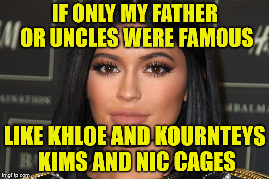 IF ONLY MY FATHER OR UNCLES WERE FAMOUS LIKE KHLOE AND KOURNTEYS KIMS AND NIC CAGES | made w/ Imgflip meme maker