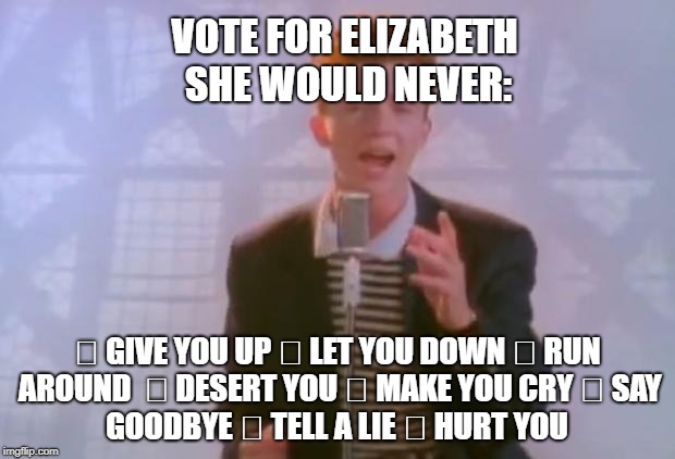 Rick Astley | VOTE FOR ELIZABETH SHE WOULD NEVER:; 	GIVE YOU UP
	LET YOU DOWN
	RUN AROUND 
	DESERT YOU
	MAKE YOU CRY
	SAY GOODBYE
	TELL A LIE
	HURT YOU | image tagged in rick astley | made w/ Imgflip meme maker