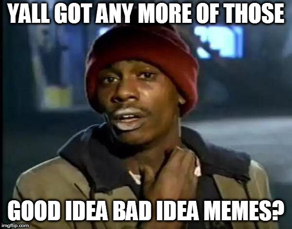 Y'all Got Any More Of That Meme | YALL GOT ANY MORE OF THOSE GOOD IDEA BAD IDEA MEMES? | image tagged in memes,y'all got any more of that | made w/ Imgflip meme maker