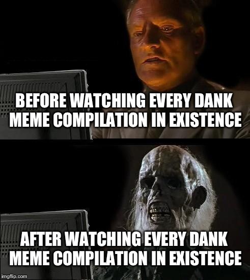 I'll Just Wait Here Meme | BEFORE WATCHING EVERY DANK MEME COMPILATION IN EXISTENCE; AFTER WATCHING EVERY DANK MEME COMPILATION IN EXISTENCE | image tagged in memes,ill just wait here | made w/ Imgflip meme maker