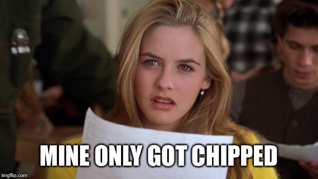 Clueless | MINE ONLY GOT CHIPPED | image tagged in clueless | made w/ Imgflip meme maker