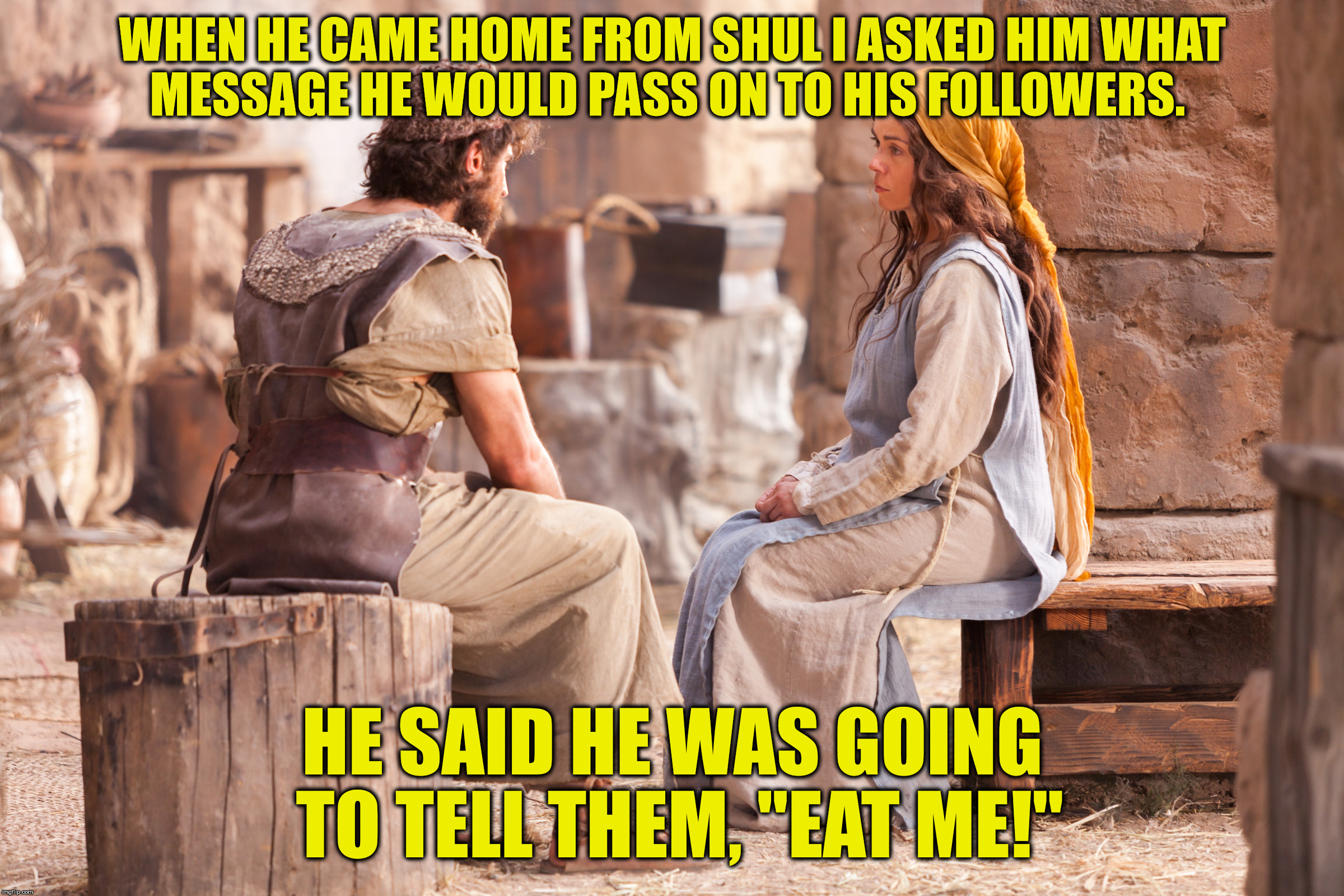 WHEN HE CAME HOME FROM SHUL I ASKED HIM WHAT MESSAGE HE WOULD PASS ON TO HIS FOLLOWERS. HE SAID HE WAS GOING TO TELL THEM, "EAT ME!" | made w/ Imgflip meme maker