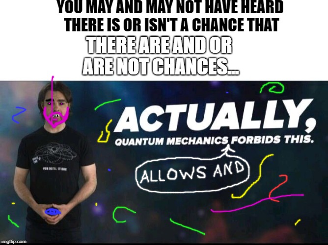 Quantum mechanics | YOU MAY AND MAY NOT HAVE HEARD THERE IS OR ISN'T A CHANCE THAT; THERE ARE AND OR ARE NOT CHANCES... | image tagged in quantum mechanics | made w/ Imgflip meme maker