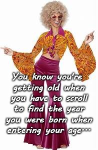 You know you're getting old when... | You know you're getting old when you have to scroll to find the year you were born when entering your age... | image tagged in scroll,year,born,enter,age | made w/ Imgflip meme maker