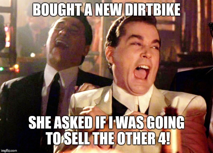 Good Fellas Hilarious Meme | BOUGHT A NEW DIRTBIKE; SHE ASKED IF I WAS GOING TO SELL THE OTHER 4! | image tagged in memes,good fellas hilarious | made w/ Imgflip meme maker
