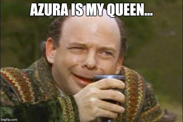 Princess Bride Vizzini | AZURA IS MY QUEEN... | image tagged in princess bride vizzini | made w/ Imgflip meme maker