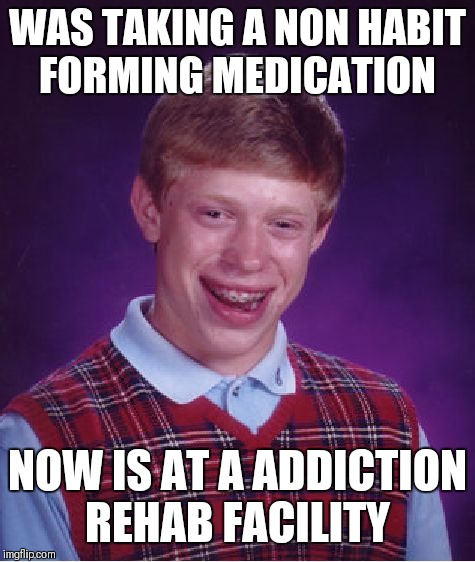 Bad Luck Brian | WAS TAKING A NON HABIT FORMING MEDICATION; NOW IS AT A ADDICTION REHAB FACILITY | image tagged in memes,bad luck brian,drug addiction,rehab,habits | made w/ Imgflip meme maker