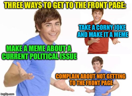 I’ll just see if this works... | THREE WAYS TO GET TO THE FRONT PAGE:; TAKE A CORNY JOKE AND MAKE IT A MEME; MAKE A MEME ABOUT A CURRENT POLITICAL ISSUE; COMPLAIN ABOUT NOT GETTING TO THE FRONT PAGE | image tagged in front page,memes,politics,jokes,complaining,funny memes | made w/ Imgflip meme maker