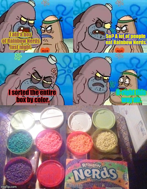 It only took three hours, Fear my wrath! | So? A lot of people eat Rainbow Nerds. I ate a box of Rainbow Nerds last night. R-right this way sir. I sorted the entire box by color. | image tagged in nerds,rainbow nerds,how tough are you,fear my wrath | made w/ Imgflip meme maker
