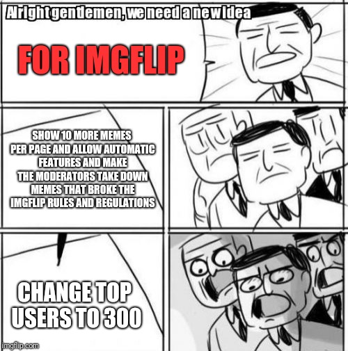 Alright Gentlemen We Need A New Idea | FOR IMGFLIP; SHOW 10 MORE MEMES PER PAGE AND ALLOW AUTOMATIC FEATURES AND MAKE THE MODERATORS TAKE DOWN MEMES THAT BROKE THE IMGFLIP RULES AND REGULATIONS; CHANGE TOP USERS TO 300 | image tagged in memes,alright gentlemen we need a new idea | made w/ Imgflip meme maker