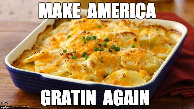 MAKE AMERICA GRATIN AGAIN | MAKE  AMERICA; GRATIN  AGAIN; mxc | image tagged in maga,trump,potato,potluck politics,make america great again | made w/ Imgflip meme maker