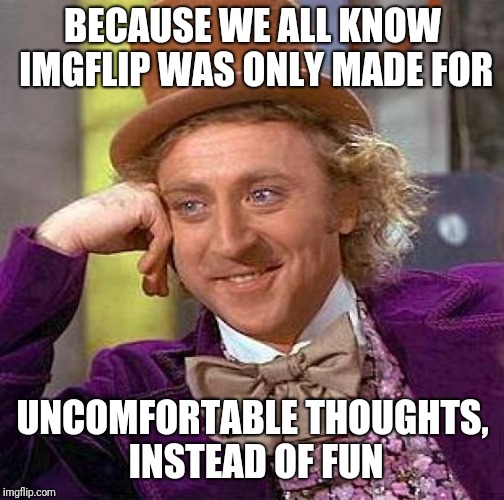 BECAUSE WE ALL KNOW IMGFLIP WAS ONLY MADE FOR UNCOMFORTABLE THOUGHTS, INSTEAD OF FUN | image tagged in memes,creepy condescending wonka | made w/ Imgflip meme maker