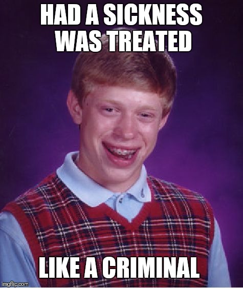 Bad Luck Brian Meme | HAD A SICKNESS WAS TREATED LIKE A CRIMINAL | image tagged in memes,bad luck brian | made w/ Imgflip meme maker