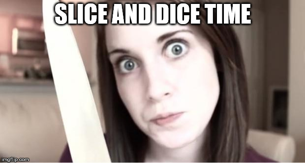 Overly Attached Girlfriend Knife | SLICE AND DICE TIME | image tagged in overly attached girlfriend knife | made w/ Imgflip meme maker