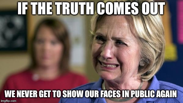 Hillary Crying | IF THE TRUTH COMES OUT; WE NEVER GET TO SHOW OUR FACES IN PUBLIC AGAIN | image tagged in hillary crying | made w/ Imgflip meme maker