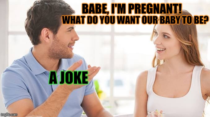 Couple talking  | WHAT DO YOU WANT OUR BABY TO BE? BABE, I'M PREGNANT! A JOKE | image tagged in couple talking | made w/ Imgflip meme maker