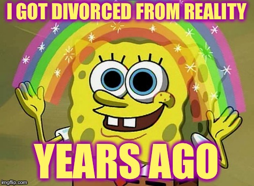 Imagination Spongebob | I GOT DIVORCED FROM REALITY; YEARS AGO | image tagged in memes,imagination spongebob | made w/ Imgflip meme maker