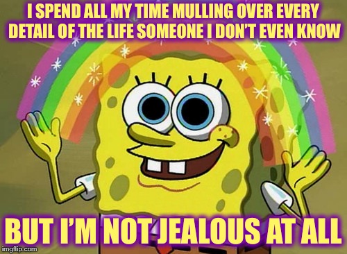 Imagination Spongebob | I SPEND ALL MY TIME MULLING OVER EVERY DETAIL OF THE LIFE SOMEONE I DON’T EVEN KNOW; BUT I’M NOT JEALOUS AT ALL | image tagged in memes,imagination spongebob | made w/ Imgflip meme maker