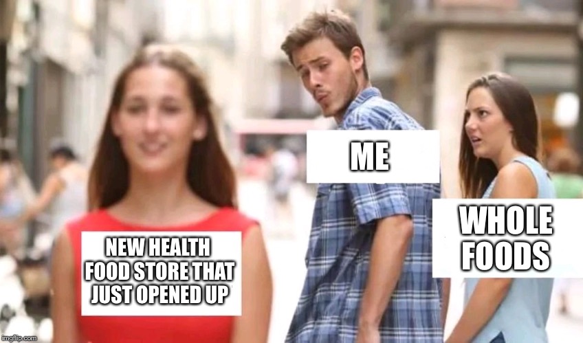 Distracted boyfriend | ME; WHOLE FOODS; NEW HEALTH FOOD STORE THAT JUST OPENED UP | image tagged in distracted boyfriend | made w/ Imgflip meme maker
