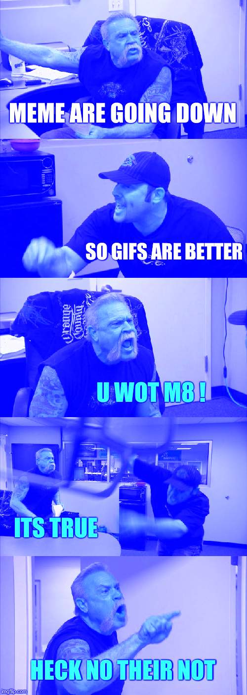 American Chopper Argument Meme | MEME ARE GOING DOWN; SO GIFS ARE BETTER; U WOT M8 ! ITS TRUE; HECK NO THEIR NOT | image tagged in memes,american chopper argument | made w/ Imgflip meme maker