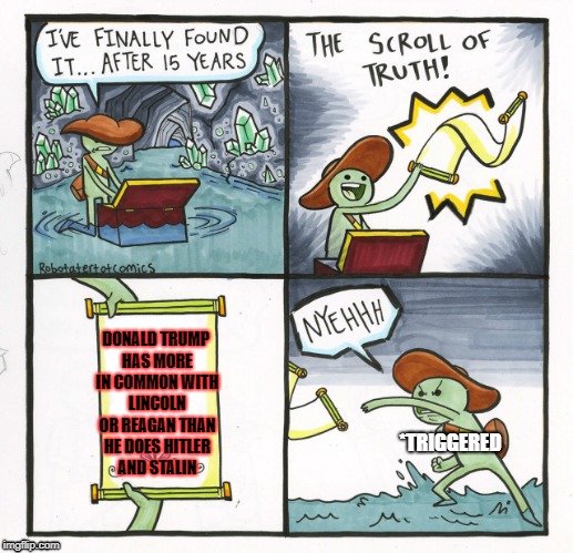 The Scroll Of Truth Meme | DONALD TRUMP HAS MORE IN COMMON WITH LINCOLN OR REAGAN THAN HE DOES HITLER AND STALIN; *TRIGGERED | image tagged in memes,the scroll of truth | made w/ Imgflip meme maker