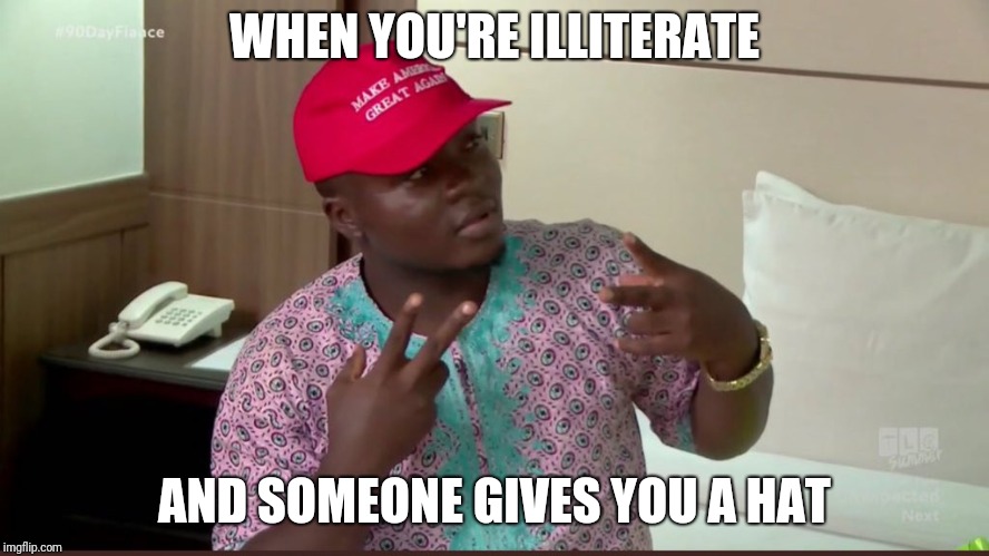 illiteracy | WHEN YOU'RE ILLITERATE; AND SOMEONE GIVES YOU A HAT | image tagged in maga,90dayfiance,illiterate,trump,hat | made w/ Imgflip meme maker