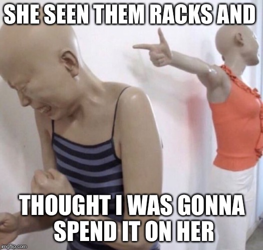 Pointing Mannequin | SHE SEEN THEM RACKS AND; THOUGHT I WAS GONNA SPEND IT ON HER | image tagged in pointing mannequin | made w/ Imgflip meme maker