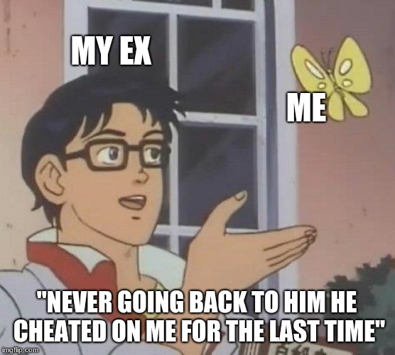Is This A Pigeon Meme | MY EX; ME; "NEVER GOING BACK TO HIM HE CHEATED ON ME FOR THE LAST TIME" | image tagged in memes,is this a pigeon | made w/ Imgflip meme maker