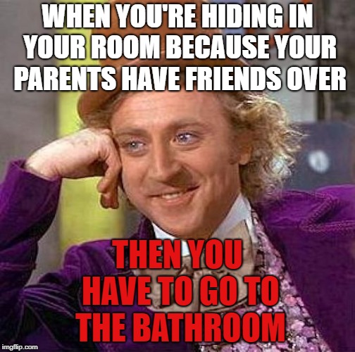 Creepy Condescending Wonka Meme | WHEN YOU'RE HIDING IN YOUR ROOM BECAUSE YOUR PARENTS HAVE FRIENDS OVER; THEN YOU HAVE TO GO TO THE BATHROOM | image tagged in memes,creepy condescending wonka | made w/ Imgflip meme maker