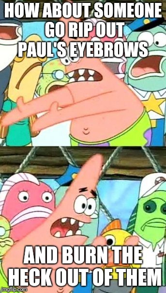 Put It Somewhere Else Patrick | HOW ABOUT SOMEONE GO RIP OUT PAUL'S EYEBROWS; AND BURN THE HECK OUT OF THEM | image tagged in memes,put it somewhere else patrick | made w/ Imgflip meme maker